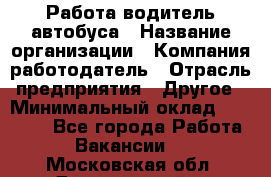 Работа водитель автобуса › Название организации ­ Компания-работодатель › Отрасль предприятия ­ Другое › Минимальный оклад ­ 45 000 - Все города Работа » Вакансии   . Московская обл.,Дзержинский г.